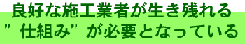 良好な施工業者が生き残れる仕組みが必要となっている